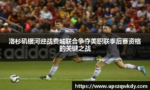 洛杉矶银河迎战费城联合争夺美职联季后赛资格的关键之战