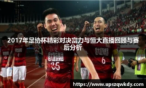 2017年足协杯精彩对决富力与恒大直播回顾与赛后分析