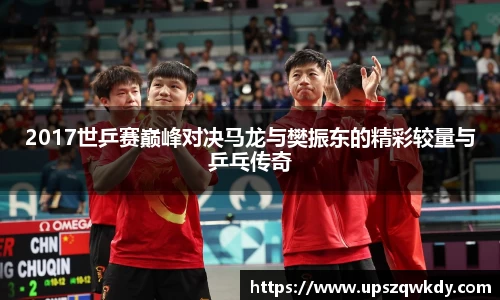 2017世乒赛巅峰对决马龙与樊振东的精彩较量与乒乓传奇